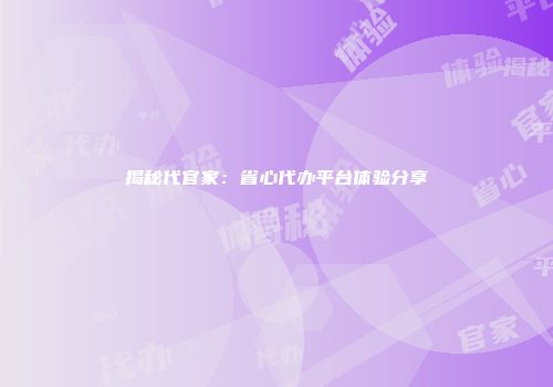 揭秘代官家：省心代办平台体验分享