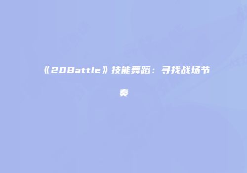 《20Battle》技能舞蹈：寻找战场节奏