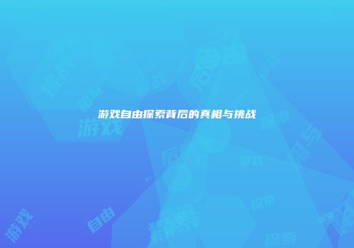 游戏自由探索背后的真相与挑战