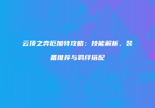 云顶之弈厄加特攻略：技能解析、装备推荐与羁绊搭配