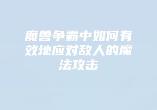 魔兽争霸中如何有效地应对敌人的魔法攻击