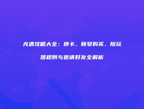 光遇攻略大全：拼卡、账号购买、陪玩团规则与邀请好友全解析