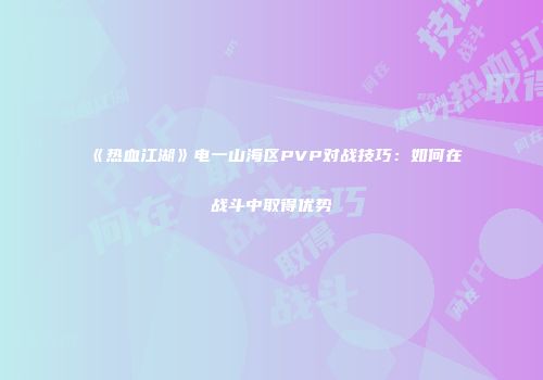 《热血江湖》电一山海区PVP对战技巧:如何在战斗中取得优势
