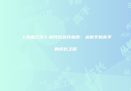 《热血江湖》属性石选择指南：从新手到高手的成长之路