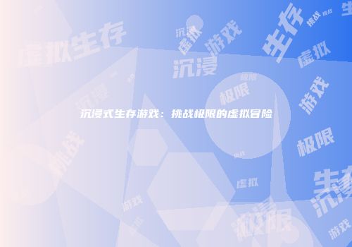 沉浸式生存游戏：挑战极限的虚拟冒险