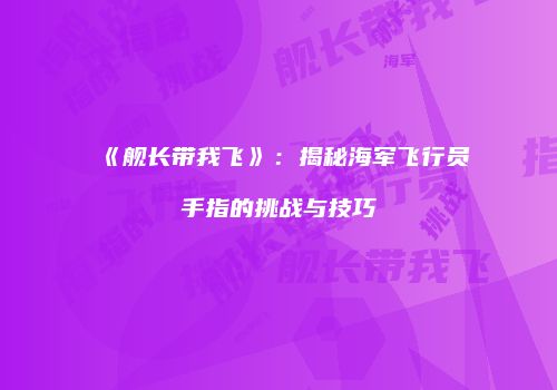《舰长带我飞》：揭秘海军飞行员手指的挑战与技巧
