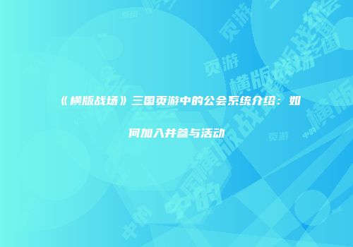 《横版战场》三国页游中的公会系统介绍：如何加入并参与活动