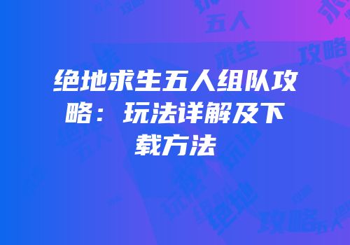 绝地求生五人组队攻略：玩法详解及下载方法