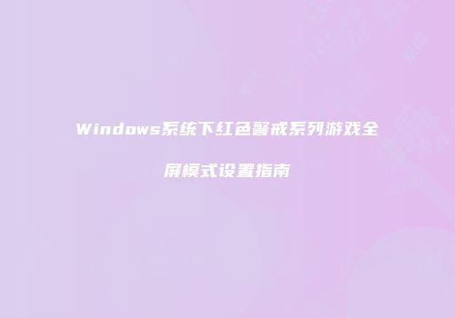 Windows系统下红色警戒系列游戏全屏模式设置指南