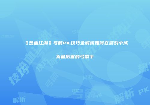 《热血江湖》弓箭PK技巧全解析如何在游戏中成为最厉害的弓箭手