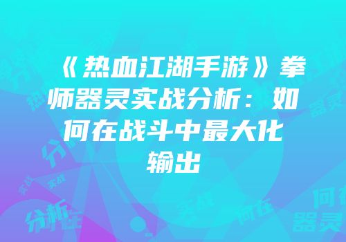 《热血江湖手游》拳师器灵实战分析:如何在战斗中最大化输出