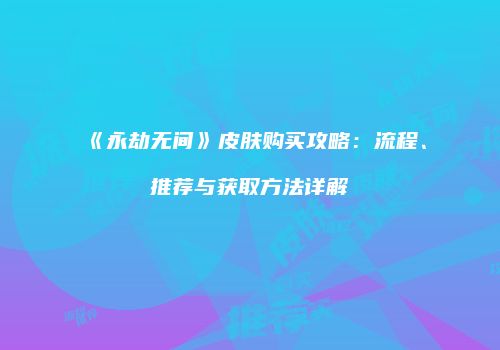 《永劫无间》皮肤购买攻略：流程、推荐与获取方法详解