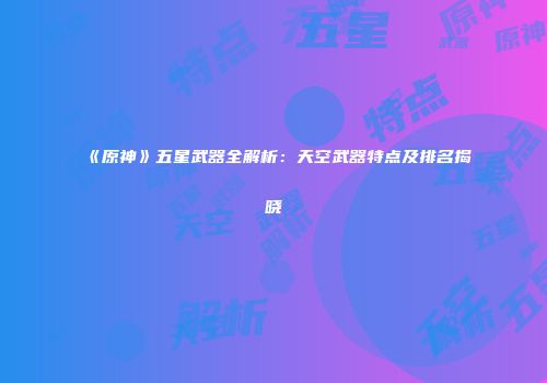 《原神》五星武器全解析：天空武器特点及排名揭晓