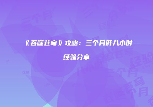 《吞噬苍穹》攻略：三个月肝八小时经验分享