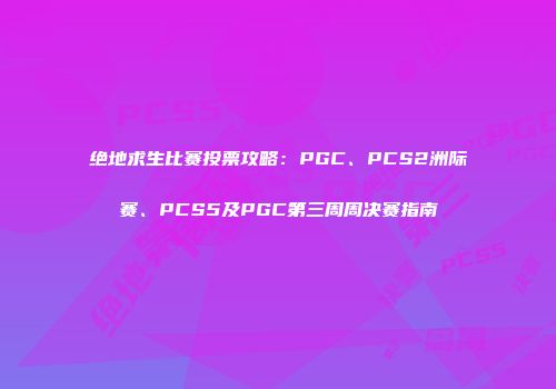 绝地求生比赛投票攻略：PGC、PCS2洲际赛、PCS5及PGC第三周周决赛指南