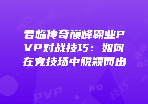 君临传奇巅峰霸业PVP对战技巧：如何在竞技场中脱颖而出