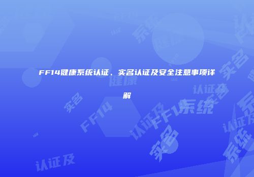 FF14健康系统认证、实名认证及安全注意事项详解
