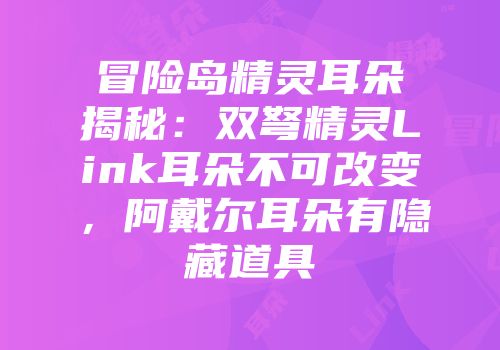 冒险岛精灵耳朵揭秘：双弩精灵Link耳朵不可改变，阿戴尔耳朵有隐藏道具