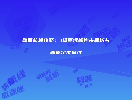 碧蓝航线攻略：J级驱逐舰炮击解析与舰船定位探讨