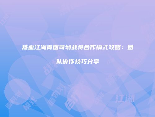 热血江湖青面司划战将合作模式攻略：团队协作技巧分享