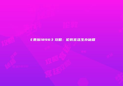 《贵族1896》攻略：伦敦宫廷生存秘籍