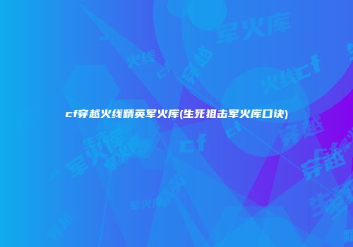 cf穿越火线精英军火库(生死狙击军火库口诀)
