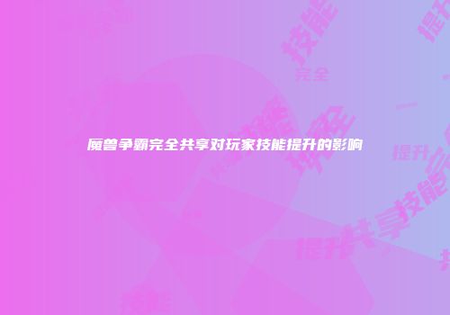 魔兽争霸完全共享对玩家技能提升的影响