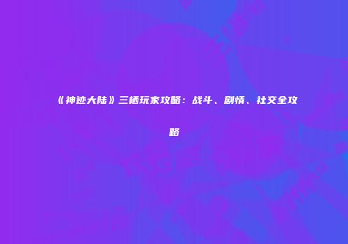 《神迹大陆》三栖玩家攻略：战斗、剧情、社交全攻略
