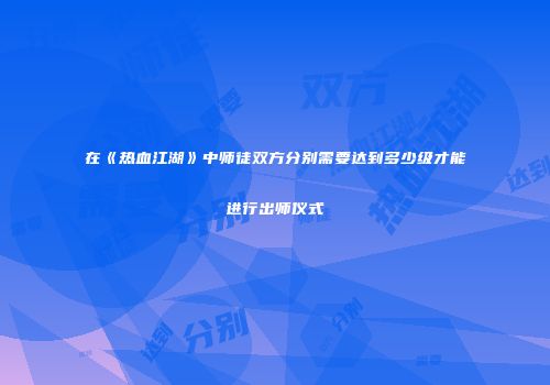 在《热血江湖》中师徒双方分别需要达到多少级才能进行出师仪式