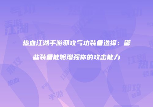 热血江湖手游邪攻气功装备选择：哪些装备能够增强你的攻击能力