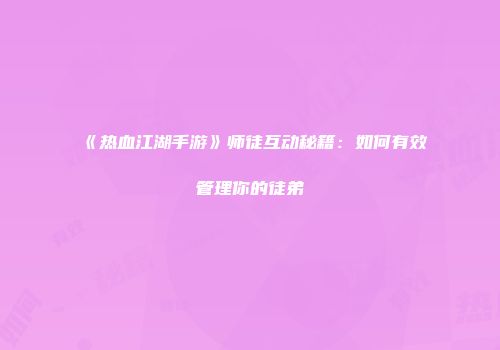 《热血江湖手游》师徒互动秘籍：如何有效管理你的徒弟
