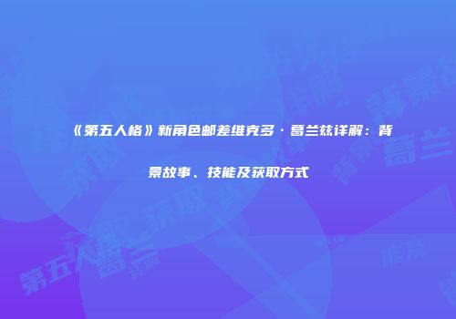 《第五人格》新角色邮差维克多·葛兰兹详解：背景故事、技能及获取方式
