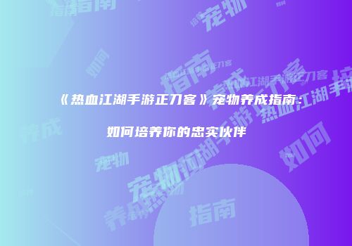 《热血江湖手游正刀客》宠物养成指南：如何培养你的忠实伙伴