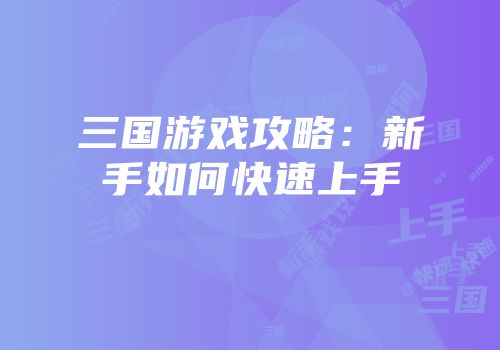 三国游戏攻略：新手如何快速上手