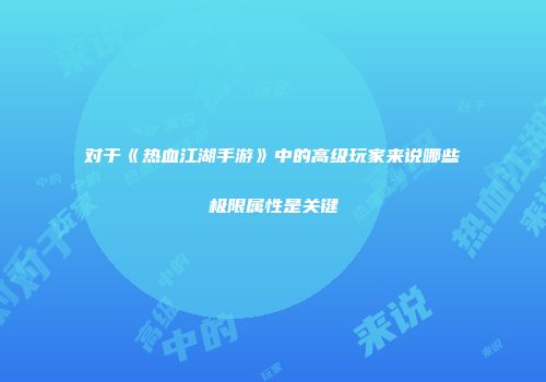 对于《热血江湖手游》中的高级玩家来说哪些极限属性是关键
