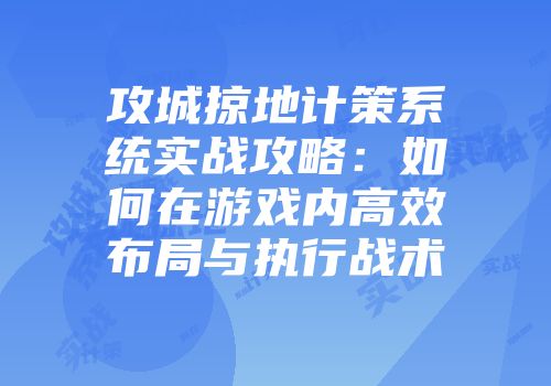 攻城掠地计策系统实战攻略：如何在游戏内高效布局与执行战术