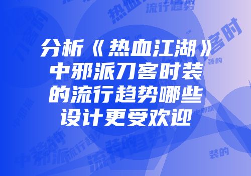 分析《热血江湖》中邪派刀客时装的流行趋势哪些设计更受欢迎