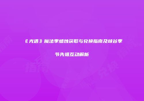 《光遇》魔法季蜡烛获取与兑换指南及峡谷季节先祖互动解析