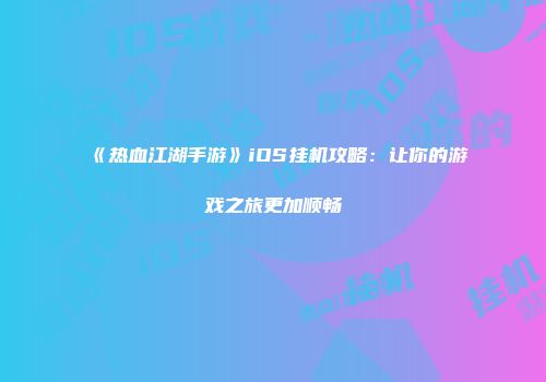 《热血江湖手游》iOS挂机攻略：让你的游戏之旅更加顺畅