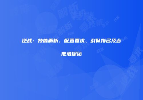 逆战：技能解析、配置要求、战队排名及吉他谱探秘