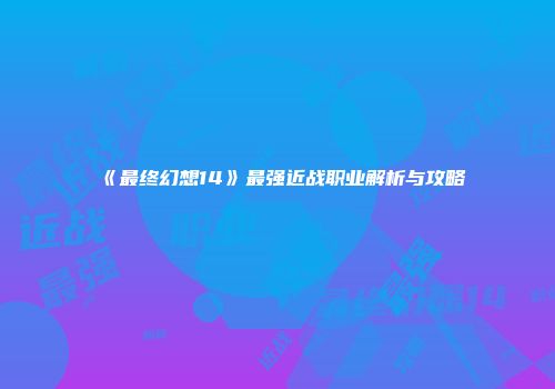 《最终幻想14》最强近战职业解析与攻略