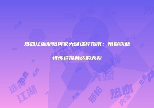 热血江湖邪枪内家天赋选择指南:根据职业特性选择合适的天赋