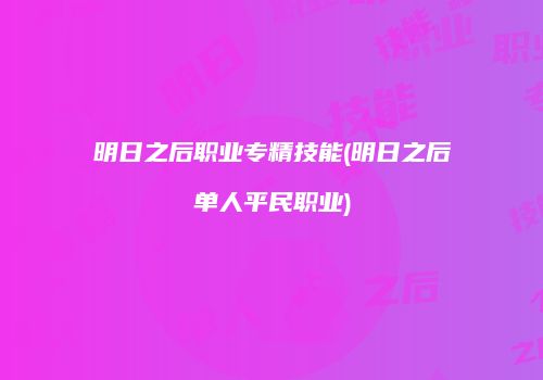 明日之后职业专精技能(明日之后单人平民职业)