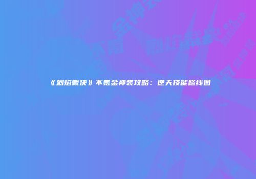 《烈焰裁决》不氪金神装攻略：逆天技能路线图