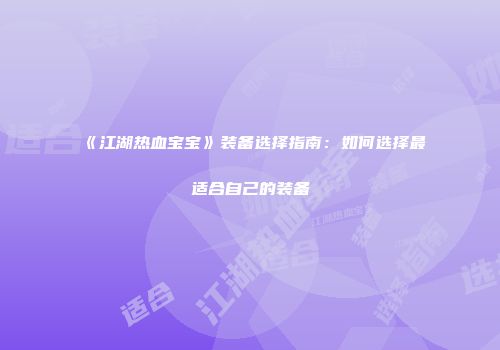 《江湖热血宝宝》装备选择指南：如何选择最适合自己的装备