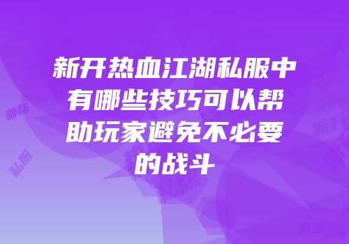 新开热血江湖私服中有哪些技巧可以帮助玩家避免不必要的战斗