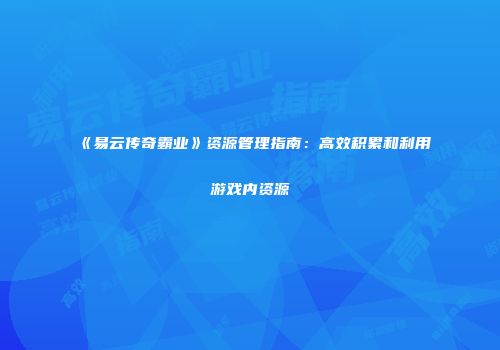《易云传奇霸业》资源管理指南:高效积累和利用游戏内资源