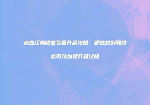 热血江湖枪客装备升级攻略：哪些材料和技能可以加速升级过程