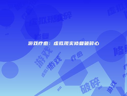 游戏疗愈：虚拟现实修复破碎心