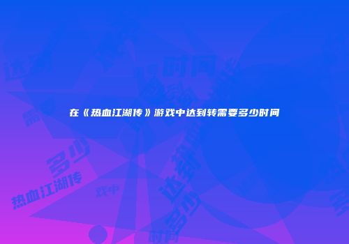 在《热血江湖传》游戏中达到转需要多少时间